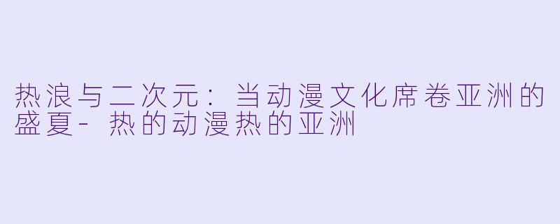 热浪与二次元：当动漫文化席卷亚洲的盛夏