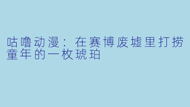 咕噜动漫:在赛博废墟里打捞童年的一枚琥珀