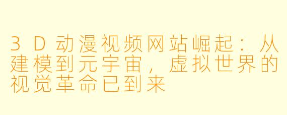 3D动漫视频网站崛起:从建模到元宇宙,虚拟世界的视觉革命已到来