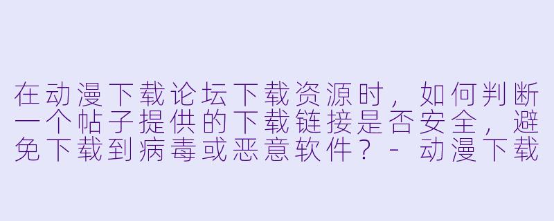 在动漫下载论坛下载资源时,如何判断一个帖子提供的下载链接是否安全,避免下载到病毒或恶意软件?-动漫下载论坛