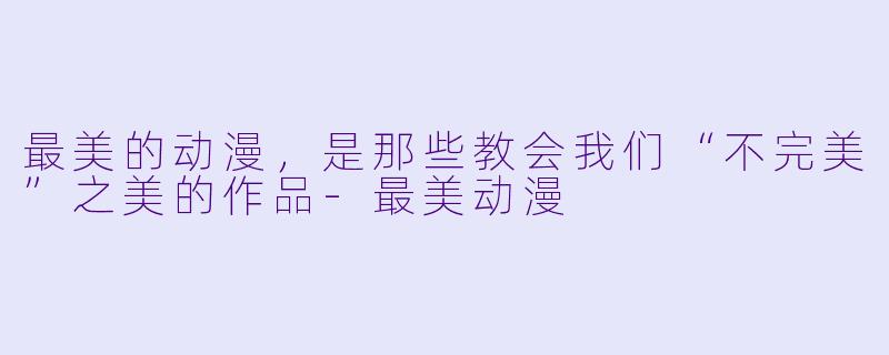 最美的动漫,是那些教会我们“不完美”之美的作品-最美动漫