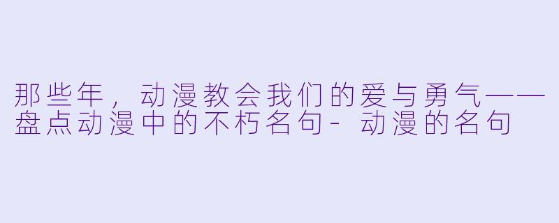 那些年，动漫教会我们的爱与勇气——盘点动漫中的不朽名句-动漫的名句