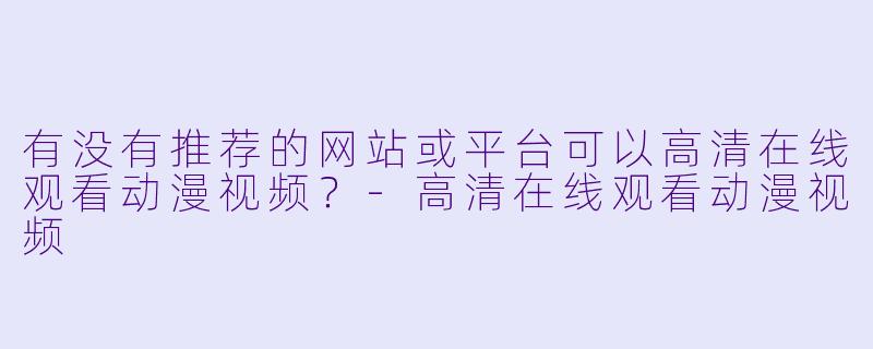 有没有推荐的网站或平台可以高清在线观看动漫视频？-高清在线观看动漫视频