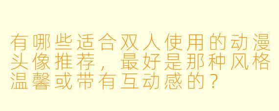 有哪些适合双人使用的动漫头像推荐，最好是那种风格温馨或带有互动感的？