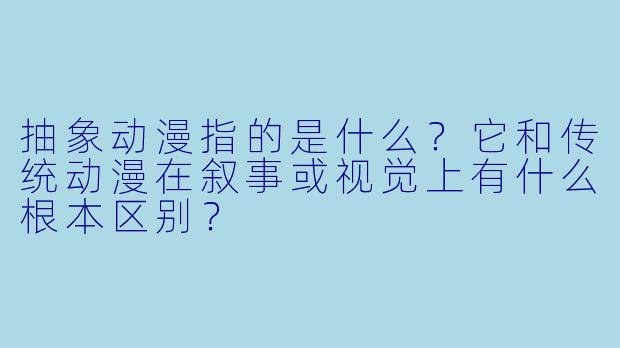抽象动漫指的是什么？它和传统动漫在叙事或视觉上有什么根本区别？
