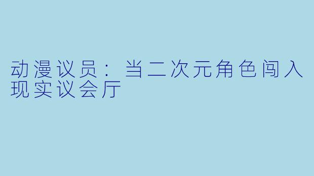 动漫议员：当二次元角色闯入现实议会厅