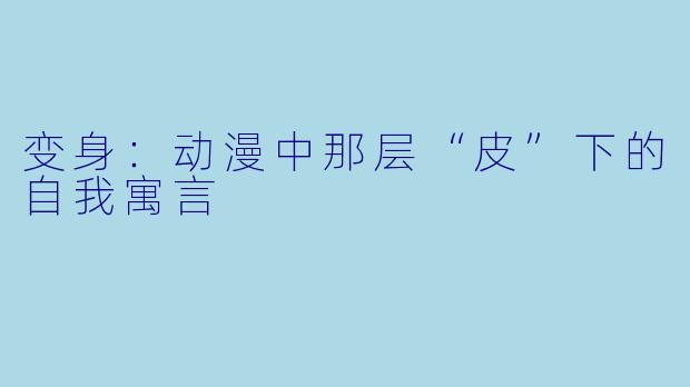 变身：动漫中那层“皮”下的自我寓言