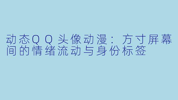 动态QQ头像动漫:方寸屏幕间的情绪流动与身份标签