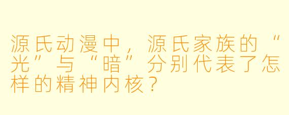 源氏动漫中,源氏家族的“光”与“暗”分别代表了怎样的精神内核?