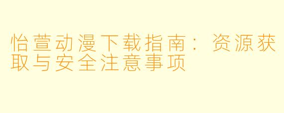 怡萱动漫下载指南：资源获取与安全注意事项