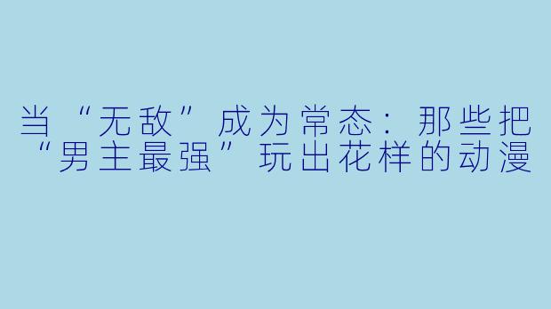 当“无敌”成为常态：那些把“男主最强”玩出花样的动漫