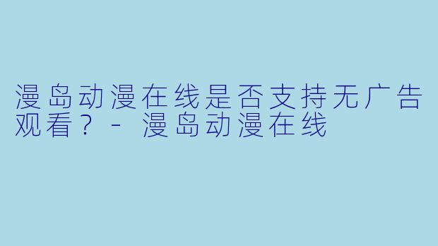 漫岛动漫在线是否支持无广告观看？
