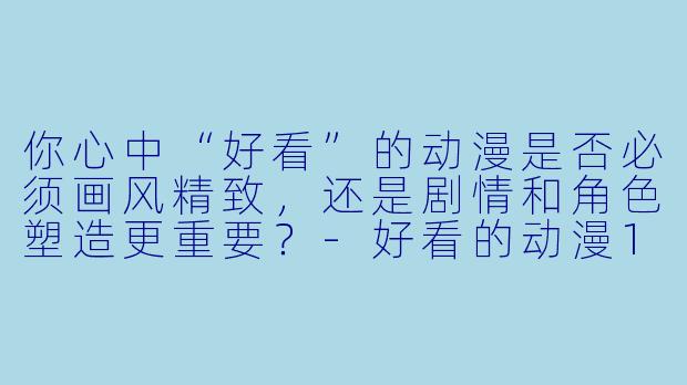 你心中“好看”的动漫是否必须画风精致，还是剧情和角色塑造更重要？-好看的动漫1