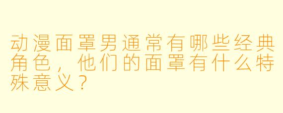 动漫面罩男通常有哪些经典角色，他们的面罩有什么特殊意义？