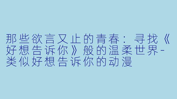 那些欲言又止的青春:寻找《好想告诉你》般的温柔世界-类似好想告诉你的动漫