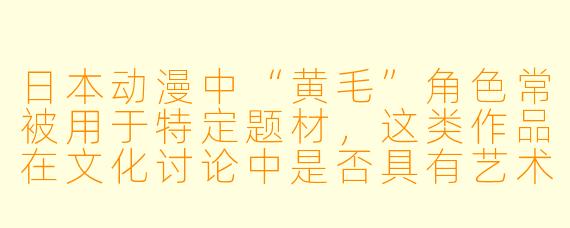日本动漫中“黄毛”角色常被用于特定题材，这类作品在文化讨论中是否具有艺术或社会价值？