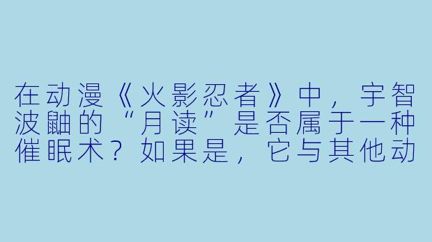 在动漫《火影忍者》中,宇智波鼬的“月读”是否属于一种催眠术?如果是,它与其他动漫中的催眠能力(如《死神》中蓝染惣右介的“镜花水月”)有何本质区别?