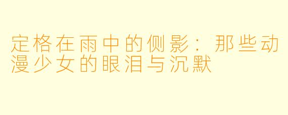 定格在雨中的侧影：那些动漫少女的眼泪与沉默