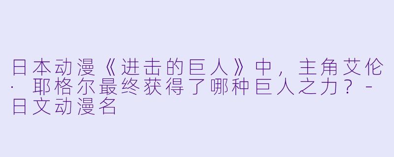 日本动漫《进击的巨人》中，主角艾伦·耶格尔最终获得了哪种巨人之力？-日文动漫名