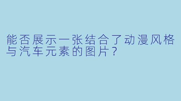 能否展示一张结合了动漫风格与汽车元素的图片?