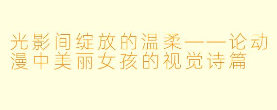 光影间绽放的温柔——论动漫中美丽女孩的视觉诗篇