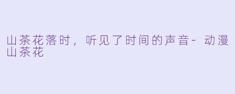 山茶花落时，听见了时间的声音-动漫山茶花