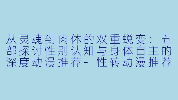 从灵魂到肉体的双重蜕变:五部探讨性别认知与身体自主的深度动漫推荐-性转动漫推荐