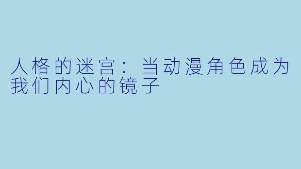 人格的迷宫:当动漫角色成为我们内心的镜子