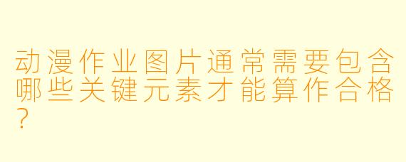 动漫作业图片通常需要包含哪些关键元素才能算作合格？
