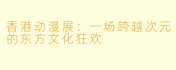 香港动漫展:一场跨越次元的东方文化狂欢