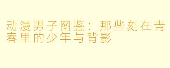 动漫男子图鉴:那些刻在青春里的少年与背影