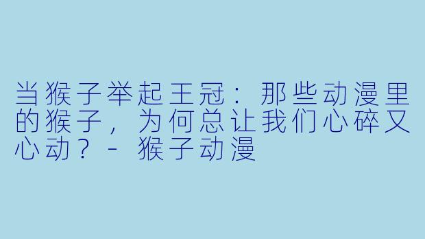 当猴子举起王冠:那些动漫里的猴子,为何总让我们心碎又心动?-猴子动漫