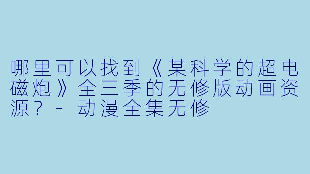 哪里可以找到《某科学的超电磁炮》全三季的无修版动画资源？-动漫全集无修