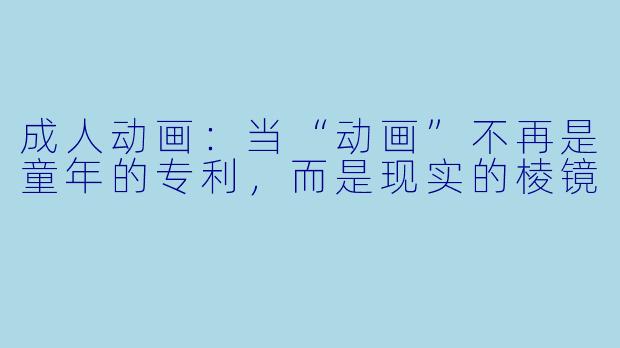 成人动画:当“动画”不再是童年的专利,而是现实的棱镜