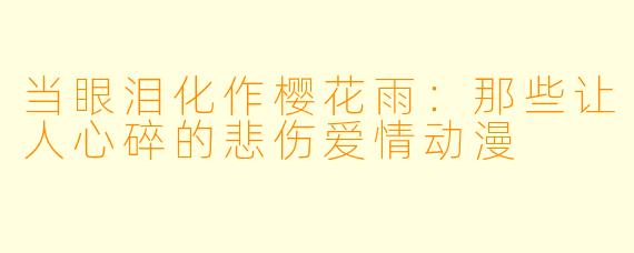 当眼泪化作樱花雨：那些让人心碎的悲伤爱情动漫
