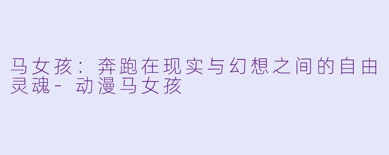马女孩:奔跑在现实与幻想之间的自由灵魂-动漫马女孩