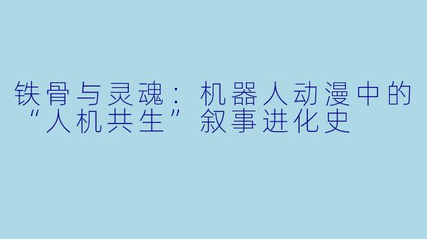 铁骨与灵魂:机器人动漫中的“人机共生”叙事进化史
