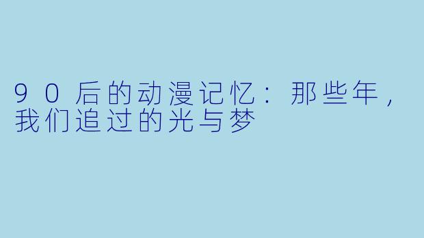 90后的动漫记忆：那些年，我们追过的光与梦
