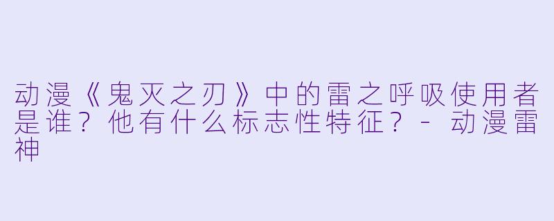动漫《鬼灭之刃》中的雷之呼吸使用者是谁？他有什么标志性特征？-动漫雷神