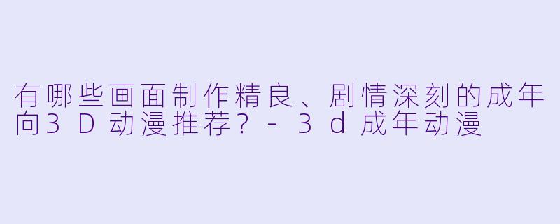 有哪些画面制作精良、剧情深刻的成年向3D动漫推荐?-3d成年动漫