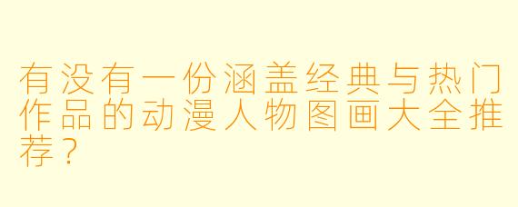有没有一份涵盖经典与热门作品的动漫人物图画大全推荐?