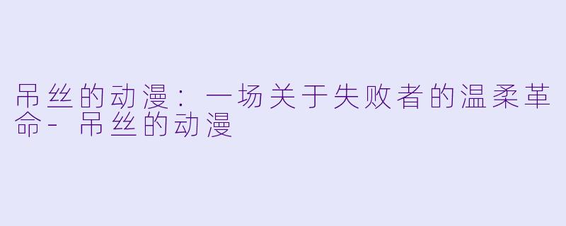 吊丝的动漫：一场关于失败者的温柔革命-吊丝的动漫