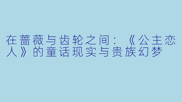 在蔷薇与齿轮之间:《公主恋人》的童话现实与贵族幻梦