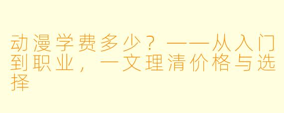 动漫学费多少？——从入门到职业，一文理清价格与选择