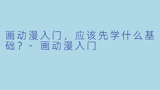 画动漫入门，应该先学什么基础？-画动漫入门