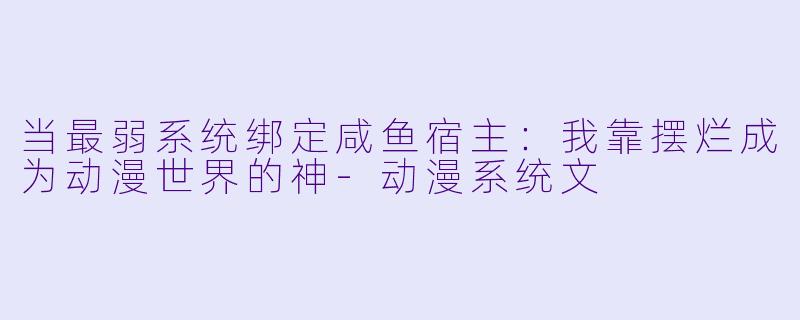 当最弱系统绑定咸鱼宿主：我靠摆烂成为动漫世界的神-动漫系统文