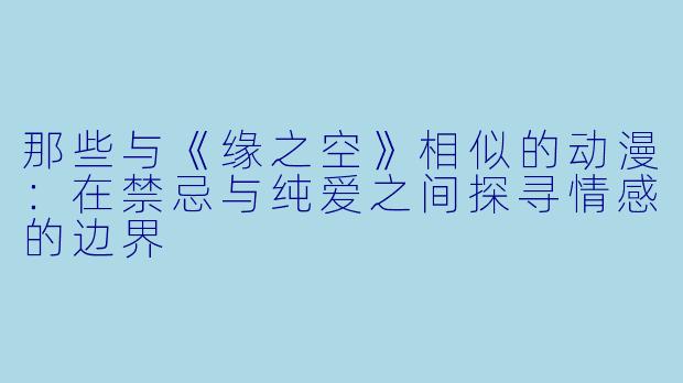 那些与《缘之空》相似的动漫：在禁忌与纯爱之间探寻情感的边界