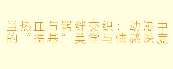 当热血与羁绊交织:动漫中的“搞基”美学与情感深度
