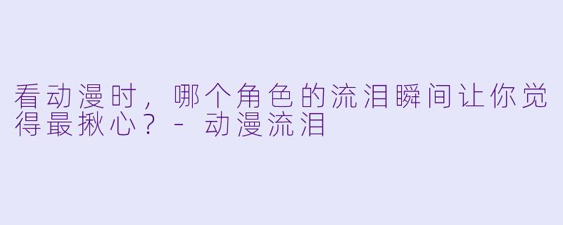 看动漫时，哪个角色的流泪瞬间让你觉得最揪心？