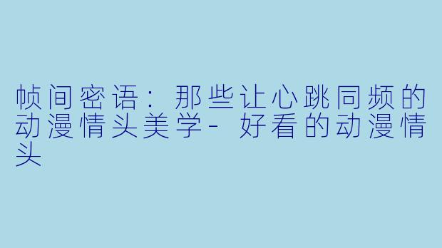 帧间密语:那些让心跳同频的动漫情头美学-好看的动漫情头